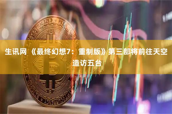 生讯网 《最终幻想7：重制版》第三部将前往天空 造访五台