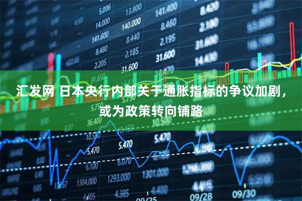 汇发网 日本央行内部关于通胀指标的争议加剧，或为政策转向铺路