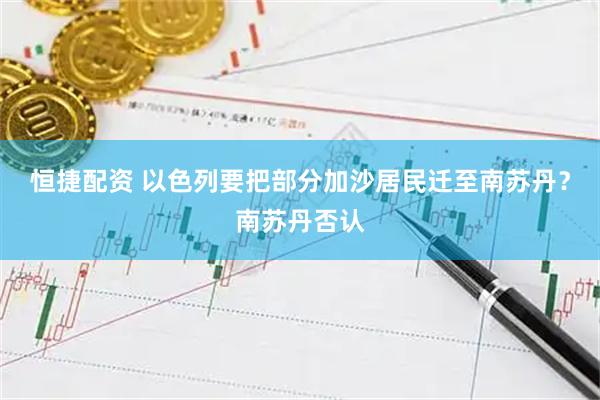 恒捷配资 以色列要把部分加沙居民迁至南苏丹？南苏丹否认