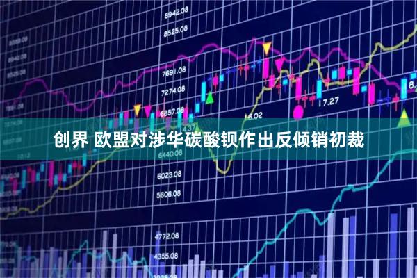 创界 欧盟对涉华碳酸钡作出反倾销初裁