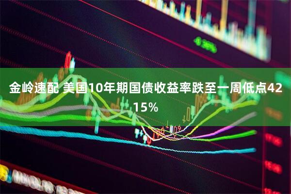金岭速配 美国10年期国债收益率跌至一周低点4215%