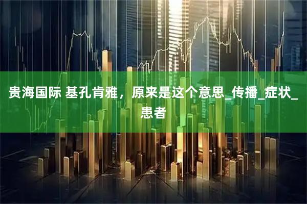 贵海国际 基孔肯雅，原来是这个意思_传播_症状_患者