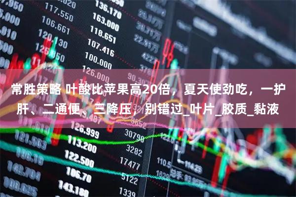常胜策略 叶酸比苹果高20倍，夏天使劲吃，一护肝、二通便、三降压，别错过_叶片_胶质_黏液