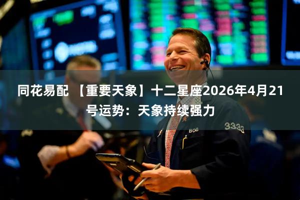 同花易配 【重要天象】十二星座2026年4月21号运势：天象持续强力