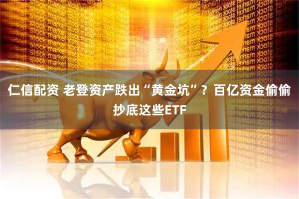 仁信配资 老登资产跌出“黄金坑”？百亿资金偷偷抄底这些ETF