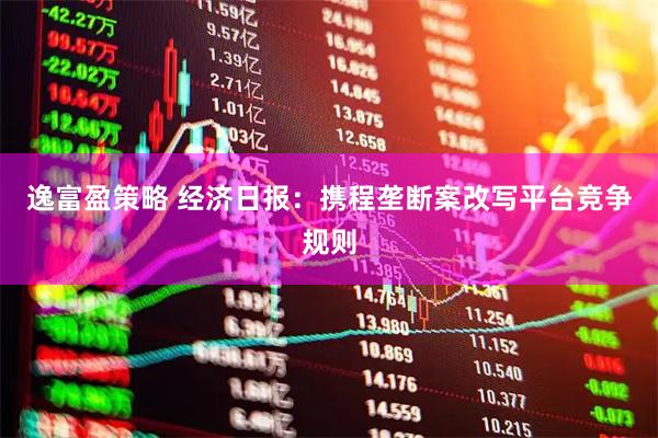 逸富盈策略 经济日报：携程垄断案改写平台竞争规则