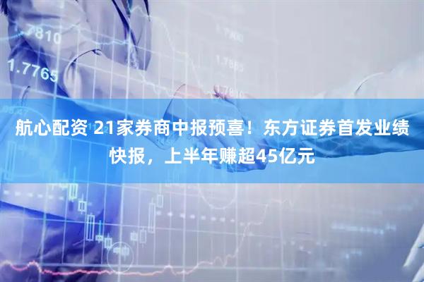 航心配资 21家券商中报预喜！东方证券首发业绩快报，上半年赚超45亿元