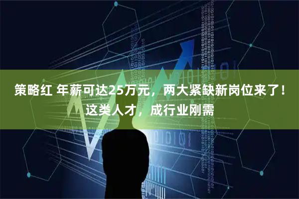 策略红 年薪可达25万元，两大紧缺新岗位来了！这类人才，成行业刚需