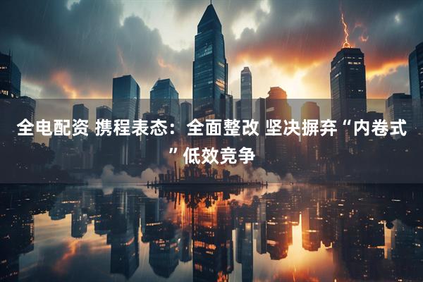 全电配资 携程表态：全面整改 坚决摒弃“内卷式”低效竞争